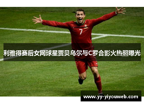 利雅得赛后女网球星贾贝乌尔与C罗合影火热照曝光