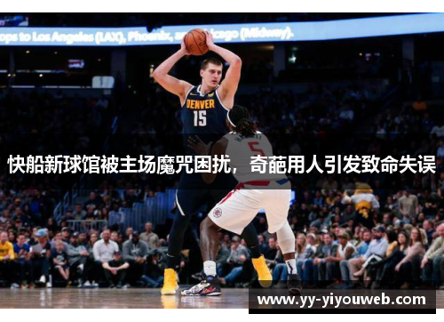 快船新球馆被主场魔咒困扰，奇葩用人引发致命失误